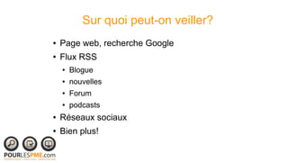 Sur quoi peut-on veiller?
●   Page web, recherche Google
●   Flux RSS
    ●   Blogue
    ●   nouvelles
    ●   Forum
    ●   podcasts
●   Réseaux sociaux
●   Bien plus!
 