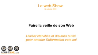 Le web Show
             10 octobre 2012




 Faire la veille de son Web

Utiliser Netvibes et d'autres outils
pour amener l'information vers soi
 