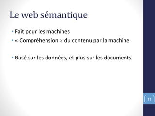 Le web sémantique
• Fait pour les machines
• « Compréhension » du contenu par la machine
• Basé sur les données, et plus sur les documents
11
 