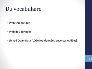 Du vocabulaire
• Web sémantique
• Web des données
• Linked Open Data (LOD) [ou données ouvertes et liées]
13
 