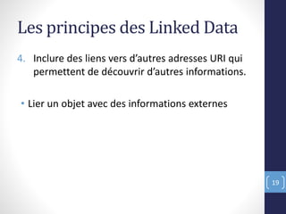 Les principes des Linked Data
4. Inclure des liens vers d’autres adresses URI qui
permettent de découvrir d’autres informations.
• Lier un objet avec des informations externes
19
 