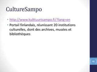 CultureSampo
• http://www.kulttuurisampo.fi/?lang=en
• Portail finlandais, réunissant 20 institutions
culturelles, dont des archives, musées et
bibliothèques
46
 