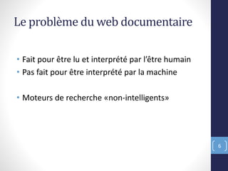Le problème du web documentaire
• Fait pour être lu et interprété par l’être humain
• Pas fait pour être interprété par la machine
• Moteurs de recherche «non-intelligents»
6
 