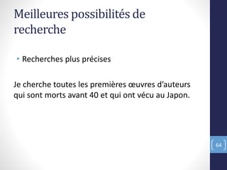 Meilleures possibilités de
recherche
• Recherches plus précises
Je cherche toutes les premières œuvres d’auteurs
qui sont morts avant 40 et qui ont vécu au Japon.
64
 