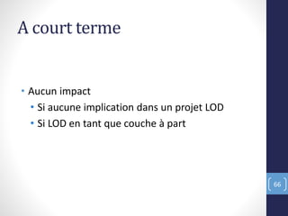 A court terme
• Aucun impact
• Si aucune implication dans un projet LOD
• Si LOD en tant que couche à part
66
 