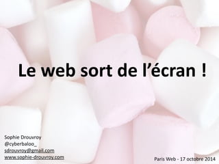 Le	
  web	
  sort	
  de	
  l’écran	
  !
Sophie	
  Drouvroy	
  
@cyberbaloo_	
  
sdrouvroy@gmail.com	
   	
  
www.sophie-­‐drouvroy.com Paris	
  Web	
  -­‐	
  17	
  octobre	
  2014
 