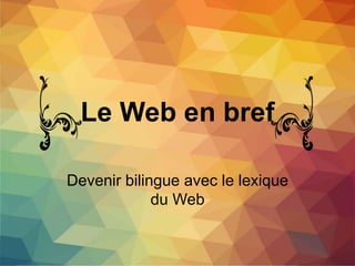 Le Web en bref
Devenir bilingue avec le lexique
du Web
 