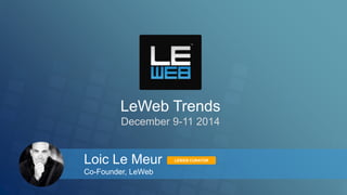 LeWeb Trends 
December 9-11 2014 
Loic Le Meur 
Co-Founder, LeWeb 
LEWEB CURATOR 
 
