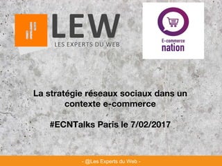La stratégie réseaux sociaux dans un
contexte e-commerce
#ECNTalks Paris le 7/02/2017
- @Les Experts du Web -
 