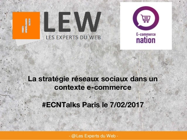 La stratégie réseaux sociaux dans un
contexte e-commerce
#ECNTalks Paris le 7/02/2017
- @Les Experts du Web -
 