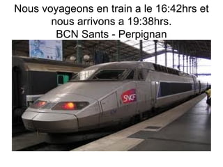 Nous voyageons en train a le 16:42hrs et
       nous arrivons a 19:38hrs.
        BCN Sants - Perpignan
 