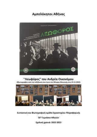 Αμπελόκηποι Αθήνας
"Λεωφόρος" του Ανδρέα Οικονόμου
(Φωτογραφίες από την εκδήλωση που έγινε στο Μέγαρο Μουσικής στις 19-11-2022)
Συντακτική και Φωτογραφική ομάδα Εργαστηρίου Πληροφορικής
56ο
Γυμνάσιο Αθηνών
Σχολική χρονιά: 2022-2023
 