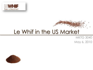 Le Whif in the US Market MKTG 3040 May 6, 2010  
