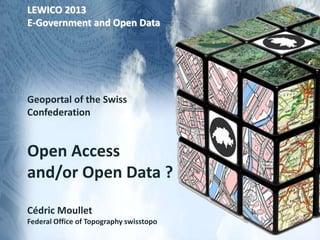 LEWICO 2013
E-Government and Open Data
Geoportal of the Swiss
Confederation
Open Access
and/or Open Data ?
Cédric Moullet
Federal Office of Topography swisstopo
 