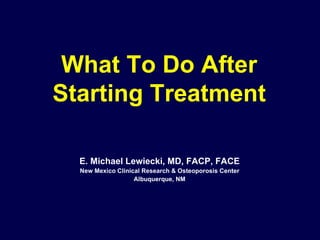 What To Do After Starting Treatment E. Michael Lewiecki, MD, FACP, FACE New Mexico Clinical Research & Osteoporosis Center Albuquerque, NM 