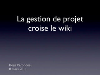 La gestion de projet
       croise le wiki



Régis Barondeau
8 mars 2011
 