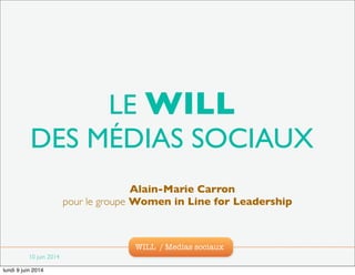 WILL / Medias sociaux
LE WILL
DES MÉDIAS SOCIAUX
Alain-Marie Carron
pour le groupe Women in Line for Leadership
10 juin 2014
lundi 9 juin 2014
 