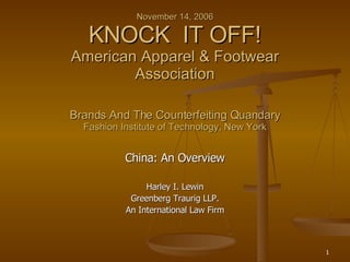 November 14, 2006 KNOCK  IT OFF! American Apparel & Footwear Association Brands And The Counterfeiting Quandary Fashion Institute of Technology, New York China: An Overview Harley I. Lewin Greenberg Traurig LLP. An International Law Firm 