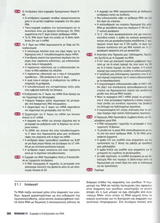 dffi"
&lxtj
'w
0r Avndpooerg frans-ouppoqrlg Xplorponorouv Mrrpo R-
NA
* 0r ovrLDpooerq ouppoQnq ouvrl0oq npoypcronorouvror
;-rovo in cis perolu ou;rpotrrirv oupporpqg oro [dto ;ropLo
RNA.
e Trans-oupporpll ouUBoiveL oro rpunovooriruoro Kor T0
orouLrlrro onou puo ppoXero otrtrqlouXio (SL RNA)
oupponrerol oro 5' orpo notrtrtirv npodpoprrlv mRNA.
* To SL RNA 6Xouv doprl nou poro(et ge q 05o1 npoo-
deoqq Sm rov U snRNA.
To 3' Arpo rorv mRNA Alptoupyo0vror pe l-leg1 ror l-lo-
truoDevutr[oor1
* H otrtrltrouxio AAUAAA e(vor 6vo onuo ndUnq yto rl
drlgroupy(o evoq 3' notruodevutrulprlvou oxpou mRNA.
* H ovr[dpoon onoue( 6vo nporeivrrrl oupntroro nou ne-
preXer evov nopdyovro etOrrdrrlroq, gro evdovourtreo-
oq rot notru-A notrupepooq.
o 0 nopoyovrog erdrxorr;rog ror q evdovourtreool n6-
nTouv To RNA ro0odrro qg AAUAAA.
* 0 nopoyovrog eL6trorrlrog rot 11 notru-A notrupepoorl
npoo06rouv - 200 rordtrorno A oro 3' drpo.
* H oupo no)tu-A etreyXer q oroOeporrlro rou mRNA xr
enlpeo(et q peroqpoorl.
* H noLuodevutr[roor1 oro xurropon],oo1ro noi(er potro
oqv epppuirq ovomu[1 rou Xenopus.
H Ene[epyooio rou 3' Arpou rou mRNA Ervor Kpiorlrl yLo
rov Tepponop6 11g Meroyporprlq
* Yndpxouv drorpopot rponor repponouou rnq usToypu-
qflg ono dLotpopenr6g RNA notrupepooeq.
* 0 0XIU0TtoU6g rou 3' orpou rou mRNA oqpotodore[
rov reppoloiui r1g peroypotpflg ond rrlv Pol ll.
0 lxrtfrorropdq rou 3' Arpou rou mRNA tov lorovrilv
Anouef ro U7 snRNA
& H 6KQp0on rcov mRNA rtov rorovdrv e[oprorot on6 rr1
peroypoqrl xor puOp((erot roro rr1 droprero Tou KUTTo-
prrou rurtrou.
o To mRNA rolv lorovtirv dev eivor notruoOevutrrrol.rtlvo:
ro 3' orpo rouq drlptoupyelror gdoro luog ovr[dpoolg
n6fig nou e[optorot on6 q 6o91 tou mRNA.
a H ovr(dpoorl neQrlg npouno06reL npoodeol rou SLBP
oe pro doprl proXou-0r1trroq ror (euyoprrrlro rou U7 snR-
NA pe pro yeuovrrl povortrovrl neproXrj.
* H ovrldpoon ndQqq rorotrueror ono 6vov nopdyovro
rorvo ;le ro oupntroro notruodevutr(trlor1g.
H luppotprl rou tRNA llepilol.rpovet Konrl rr Enuvoouvde-
o1 oe :exolproreg Avldpooerq
* H RNA notrupepoorl lll repuort(er rr1 geroypotpq oqv
otrtrntrouxto notru(U)4 nou pp(orerot geoo oe Uro otrtrn-
trouXio ntrouoto oe GC.
c H ouppoQrl rou IRNA npoyporonotelrot ;le 6to6oXLxe:
ovnOpooerg ronqg rot ouv6eoqg,
* Mro evDovourtreoorl rdper ro npodpopo IRNA roL c.:
6uo oxpo rou rvrpovfou.
* H onetreu06po0rl Tou rvrpov(ou dnuroupyei 6tjo ptol-
IRNA pe oouvrlOtoro oxpo nou nept6Xouv 5'-0H roL 2 -
3' ruxtrrro qtoorpop116.
* To 5' -0H drpo qootpoputrtoverot on6 pto notruvo,-
r),eoldxfl rrvool, q ogddo rou rurtrxo0 QooQOptK:,
ovo[yet on6 pro tproorpodreotepoorl onodtdovroq 2'-q.:-
oqoptro tetrtro orpo rot 3'-0H opddo, ro drpo i,-'
e[ovlov ouv66ovror ono pro RNA trryrooq xor ro 2 -
rpulorpopuo otpoLpelror ond pto tprrrorpotootl.
H Anovqoq orrlv llopouofo proq iedtntrtop6vlg l-lporra.-
v1g IXer((eror Ue rn Iuppoqrl rou IRNA
o H lrel e[vot ;uo eotorepxrl nupqvrrrl UeUBpovrx! np';-
Tervn Us rrlv N-retrrrr1 neproXl T1q oTov outro rou ::
rot q C-retrtr1 neptoxrl Tlq oTov nuprlvo. H C-re),,1<:
neproX1 6Xer evepyoqreg rLvoolg n evdovouxtreoorl
* H npoodeorl ptoq [edrntrotp6v4g nporeivqg oqv N-."-
tru1 neptoXrl evepyonotel rrlv C-retrrrr1 evdovourtreo:-
Ur ouToqtrtoQoputr(oor1.
* H evepyonotqptlvl evDovourtreooq ropet ro HACl rl-
NA (Xbpl oro onovduLroro) onetreu0ep6vovrog e,:
rvrpovro ror 0rlgroupyrovrog e(6vto nou ouvdtlo','ri.
pero[u roug ono pro IRNA trryrooq.
* Movo ro ouppoprlvo HICl mRNA ;inope[ vo USToQC]-
orel o' evov peroypotprxo nopoyovro o ono[og evep].-
nore( yov[6Lo yLo ouvodoug nporretveg nou poq0o-,
oro 6tntropo rov [edtntro;r6vtrlv nptoreivtirv.
* H evepyonotluevn lrel endyet on6nrooq orov ro rL.-
ropo nepr6Xer nopo notrtreq [eDrntropeveg nporeivec
H l'lopoyoyrl rRNA l-lpoUno0ereL lupBovro Kon1g ror f :-
prtroppovet prrpo RNA
* H RNA notrupepool I repuon(er q peroyporprl o evr,
reppolorfl 1 8 pooeorv.
s T0 Ueyotro rot ro ptrpo RNA onetreuOep6vovrot pe x:-
n1 on6 6vo rorv6 npridpo;ro rRNA. To 55 rRNA pera-
ypoqerot IeXtoproro.
* H ouodo C/D rov snoRNA elvor onopolrr1Tl yro T'i
rpononoqorl qg 2' Oeoqq qq prp6(qg pe npooOq<-
lrLog pe0utro;ro6og.
a H ouo0o H/ACA rov snoRNA e[vor onopo[rr1Tl yro T"
perorponl rrlg ouptd(vr1g oe qeu6ooupt6[v1.
* Ie ro0e nep[nroor1, ro snoRNA (euyoptirver pe pto o,-
tr1trouX(o RNA nou nepreXer q pooq-oroXo tlore l'c
drigroupynoer pro runrrrl 6oprl nou elvor ro un6orpogc
yro rqv rponono[qor1.
llepilqtpq
iasE{
YicfJt!
ffii
21.1 Erooyuryri
To RNA no[(et rewprr6 p6].o orrlv 6r<gpooq rov yovr-
6(tov. Aplrrd 1oporcr4p(ornKe oq 6vo ev6r6preoo rnq
npolreivoo0vOeorlq, qA d 5lftore ovoroL6rp0qxov nol.-
Ld dMo RNA pe 6opuxoUg rj Leroupyu<oUg p6Aoug oe
584 lGOAllAl0 21 Iupporprl rr Ene[epyoo(o rou RNA
6rd<popo ord6to qq Srrppoolq rov yovr6(u:v. H ou--
preroXrl rou RNA oe noMdg Aenoupy(eg nou oeopor.
orrlv 5r<<ppoorl rov yovr6(iov unomrlp((er rrl yevtKr
dno!.rq 6l q (or1 prnope( vo SXer e[e].rX0e[ ond dvc',
"K6oUo RNA" orov ono(o ro RNA opXLKd rlrov tc
evepy6 ouorotLr6 yto rr1 6roqpqorl Kor 5r<rppooq rcu,,
yeverrrcbv nl.qporpopttrrv. Itq ouv5Xero no).).59 onc
 