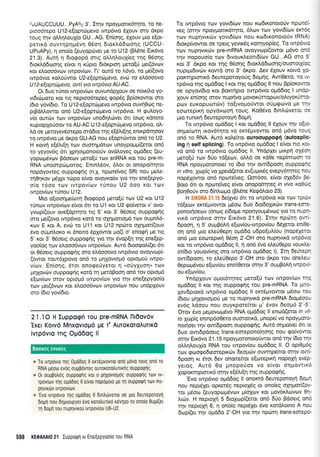 GnUAUCCUUU,..PyAGc 3'. Itrlv npoYportK6rnro, ro ne-
proo6repo U12-e[optrirgevo twp6vto 6Xouv oro 6rpo
rouq rnv oMqLouX(o GU...AG. Entonq, 6Xouv pto el,ot-
pertrd ouvrrlprlpr6vq 06oq 6tortrddtootlq (UCCU-
UPuAPy), 11 ono(o (euyopcilvet Ue ro U12 (BL6ne Etx6vo
21.3). Aurq 11 6togopd mtg oLl4LouX[eg qg 05or1g
6rox).66oo49 e(vot 4 rripto Srdxptoq preto[ti Uet(5vcov
xor eLooo6vrov rwpov[rov. l-t' our6 to tr6yo, to pe(ovo
rwp6vro r<otroUwot U2-eaptdpeva, wti) ta eAdooova
U 1 2-eaprdpeva, aw( yn tw p6vLa AU -AC.
Or 6uo r6nor twpov(tov ouvundpxouv oe notrfi,o yo'
vrdtcill.roto Kor rrq neptoo6tepeq gop6q Bp(or<owot oro
(6ro yovi6to, To U12-e(optcirpevo twp6vto ouv4Oog ne-
prBdMowot on6 U2-e[oprdrpevo twp6vto. H <pu].oyo-
v(o ourrilv rrrlv rwpov(cov uno64Ldrvet 6tt (ooq xdnote
rupropXotioov ro AU-AC U12-e(opt<irprevo twp6vto, oL-
trd oe peroyev6orepo orddro qq eE6LtEnq enxpdrqoov
ro rwp6vro pre drpo GU-AG nou e(optriwot on6 ro U2.
H rorvrl e[6r[q ttov ouorqpdrov unoypoppr(etot on6
ro yeyov6g 6tr XpqoqonotoUv ovdloyeq op66eq (eu-
yopropr5vov Bdoeov peto[0 trov snRNA Kot rou pre-m-
RNA unompcbprotog. EntnLSov, 6tror ot onopo(rrltot
nopdyoweg ouppoqrlq (n.X. npoteiveq SR) nou petre-
rjOqrov p5Xpr rcilpo e(vot ovoyro[ot yto t4v ene[epyo-
o(o r5oo rov rvrpov(rov t6nou U2 ooo Kot rov
rwpov[olvilnou U12.
Mro o[roorlpre(toq dtogopd peto[ti ttov U2 xot U12
ninov rwpov(tov e(vor 6tr to U1 rot U2 go[verot v' ovo-
yvrop((ouv ove[dpqru ug 5' rot 3' 06oerg ouppoqrlg
oro pre(ovo rwp6vro xffid ro crXrlprottopr6 tov oupntr6-
r<ov E ror A, evdr ro U11 rot U12 npcilto oXqpror((ouv
6vo oriprnLor<o ru 6nero 6pXowot 1-to(i o' enorpq pe ng
5' ror 3' 06oerg oupporpfg yto rrlv 6vop(r1 tqq ene(ep-
yoo'(og rrov eloooSvcov twpov[tov. Aw6 6tootpotr[(er 6rt
or 06oerg ouppo<prjg oro eldooovo twp5vto ovoyvcop[-
(owor rout6lpovo on6 to prqlovtopr6 optopo6 twpo-
v(ov. En(oqq, 6rot onogefyetot I "otiYxuol, ttov
pr4Xovrilv ouppoqrig rord r1 gerdBoorl on6 rov optopt6
efov(rov orov opropr6 rwpov(cov yto rrlv ene[epyoo(o
rov prer(6vtov rot etrooo6vtov twpov(ov nou undplouv
oro (6ro yovbro.
2 l .l O H luppocpri Tou pre-mRNA llr0ov6v
'Exer Korv6 Mnxovrop6 U€ T' AuToKoToAuTtKd
lvrp6vro Tnq OU66oq ll
* To rvrpovro uq 0uo6oq ll err6;tvovrot on6 p6vo roug ond ro
RNA peoo evdg ougpovrog ourororotrurtrlq ouppoqnq.
* 0r ouu0otr6q oupporprlq Kot o pnx0vtou6g ouppoqqg rov tv-
rpov[rov rnq opodoq ll eivot nopo;toto Ue Trl ouppotptl Tov ru-
pqvrr6v rvrpovlrov.
e 'Evo tvrpovto rqg ogoDoq ll Stntrdrverot oe gto deureporoytl
6oprl nou dlUroupyei 6vo rorotrurtxo r6vrpo ro onolo Oupi(et
q 6oUrt rou nupqvtrou tvrpov[ou U6-U2.
To rwp6vto rcov yovt6[cov nou rtodtronotofv nporct-
veg (orr1v npoyl.tottr6tnro, 6Lcov ttov yovt6[tov erc6q
rov Truprlvrrrirv yovtS[tov TIou rodtronoto0v IRNA)
droxp(vowor oe rpetq yevrxSg r<otrlyop(eg. To twp6vto
rov nupnvrKdrv pre-mRNA ovoyvop((owot g6vo on6
rnv nopouo(o ttov dtvourLsott6(trlv GU...AG mo 5'
ror 3' dr<po Kot rnq 06onq 6roxld6<ooqg/ouororXioq
nup4.u6rvrirv rowd mo 3' dxpo. Aev 61ouv row61+
porrrlprorxd 6ewepotoyoUq 6oUiq. Aw(Oeto, tq u-
rp6vro qg oprdSog I xot qg oprddog ll nou Bp(orowcu
oe opyov[dro xor Borcrrjpro (rwp6vto otrrddog I undg
louv en(or1g mov nupf vo ptovorUrropo:v/otrtYorfrre
pov euKoputotc0v) to[tvoproUwot oigqrovo Ue rnv
eororeptrrl opydvtoo4 toug. Ko05vq 6tnl,c0vetot oE
1.uo tunrxq 6eurepotoyrj 6oprr1.
To rwp6vto oprd6og I rot oprd6og ll 6Xouv rrlv ofie
oqpre(coq trov6rlto vo err5gvowot on6 p6vo roug
on6 ro RNA. Aut6 xoLefuot ouroouppog{ (autosplie
ing rl self splicing). To twp6vto optd6og I efuot nto xor-
vd on6 ro rwp5vto oprd6og ll. Yndplet ptrpri oX6orl
peto[( rcov 6tio rd[ecov, oMd oe r<dOe nep(moorl ro
RNA npoyproronore[ to (6to qv ow(6pooq ouppoqrlq
in vitro, Xrrlp(q vo Xpetd(etor ev(upru<69 evepy6rqteg nou
nop6lowor on6 npcorefveg. 0o16oo, e(vot oXe66v B6-
Boro 6rt ot npoteiVeg e(vot onopofuqteq in vrVo roOtirg
Borl0oriv oro 6(nLopro (B).6ne Keq0roto 23).
H EIK0NA 21.15 defivet 6tt to twp6vto rot tov tpttil
rd(ecov emdgvowot pr6oo 6uo StoboXtt<triv trans-eore-
ponorrloecov (6ntoq ebopre npo4youpr6voq Yto ro nuprF
vrrd rwp6vro ornv Etr6vo 21.6). Inlv nprirrl owL
6poon, n 5' ouUpolri e[ovfou-twpov[ou 66Xerot en(Oe-
oq on5 puo eLerl0eprl oprddo udpo(uL(ou (nop6Xelot
on6 puo eocoreptq 06oq 2'-OH oro nupnvtKd twp6vto
xor ro rwp6vro oprd6og ll, f on6 6vo eLeri0epo vourle-
ot(6ro youov(vr1g oro twp6vto opd6og l). Itrl 6ewep4
ow(6pooq, ro eLe0Oepo 3'-OH oro drpo rou one),eu
0epcopr6vou e[ov(ou enm(Oetot or4v 3' oupBolrl rwpov{-
ou-e(ov(ou.
Yndplouv o1.tot6tr1teg preto[ri tov twpov(ov rqg
oprd6oq ll rot rqq ouppogtig rou pre-mRNA. To pme
Xov6pror<d twp6vto oprddog ll err6gvowot p6oo rou
(6rou 1-nlXovtopro6 pe ro nupqvtrd pre-mRNA dtoptSoou
ev6g trdoou nou ouyKpore(tot 1.t' Svov 6eop6 2'-5'.
'Orov 6vo pregovtopr6vo RNA opd6oq ll enod(erot ln vtf-
ro ltop(q entnp6o0eto ouoronrd, prnope[ vo npoYpcnG
notrloer qv ow(6pooq ouppogrlg. Aw6 oqpro[vet 6rt ot
6uo owrdpdoetq trans-eorepono(qoqg nou go(vowor
orrlv Ex6vo 21.15 npoypqtonototiwot on6 rrlv 6to rqv
oM4l,oufo RNA tou twpov(ou opr66og ll. O optOgoq
rrov Etootpo6teoreptrciv deqrtirv ouwqpefuot ornv owi-
dpoorl rr 6tot 6ev onome(tot e[roteptni nopoXq ev6p
yerog. Aur6 0o prnopo[oe vo e(vot oqpovttr6
XopoKrnprortr6 orqv e[#rt[q trlq ouppo<pr1g.
'Evo rwp6vto ogd6og ll onor,cd 6ewepotoyq 6o94
nou nepdler opr<et5g neprol6q ot ono(eg oXq;rot(ov-
ror pr5oro (euyoptop6vov ;t(oXtov xot l.tov6xtrtovtov 0q-
l,u6v. H neproXq 5 6toXrr:p(etot on6 56o Bdoetg on6
rrlv neprol4 6, 11 ono(o nept6Xet 6vo rotdtrotno A nou
6olp((et qv oprddo 2'-OH yto tqv npdnrl trans-eorepo-
598 KEOAAAI0 21 Iuppotpn rt Ene[epyooio rou RNA
Boorxcg eworcg
 