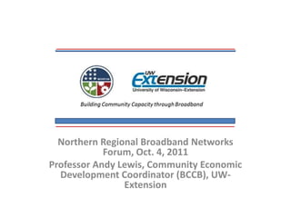 Northern Regional Broadband Networks Forum, Oct. 4, 2011 Professor Andy Lewis, Community Economic Development Coordinator (BCCB), UW-Extension 