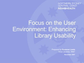 Prepared by  Suzanne Lewis Area Libraries, IM&T November 2007 Focus on the User Environment: Enhancing Library Usability 