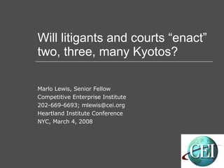 Will litigants and courts “enact” two, three, many Kyotos? Marlo Lewis, Senior Fellow Competitive Enterprise Institute 202-669-6693; mlewis@cei.org Heartland Institute Conference NYC, March 4, 2008 