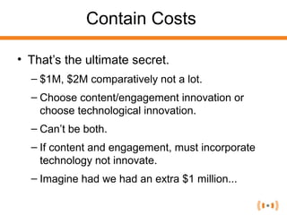 Contain Costs
• That’s the ultimate secret.
– $1M, $2M comparatively not a lot.
– Choose content/engagement innovation or
...