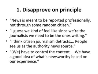 1. Disapprove on principle
• “News is meant to be reported professionally,
not through some random citizen.”
• “I guess we...