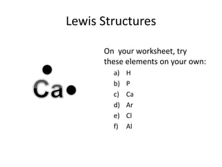 Lewis Structures
On your worksheet, try
these elements on your own:
a) H
b) P
c) Ca
d) Ar
e) Cl
f) Al
 