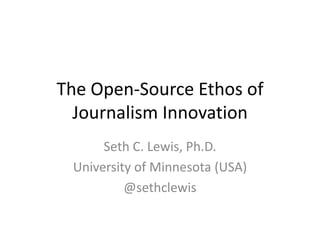 The Open-Source Ethos of Journalism Innovation Seth C. Lewis, Ph.D. University of Minnesota (USA) @sethclewis 