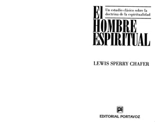 EIUn estudio clásico sobre la
doctrina de la espiritualidad
HOMBRE
ESpmITUAL
LEWIS SPERRY CHAFER
~
EDITORIAL PORTAVOZ
EIUn estudio clásico sobre la
doctrina de la espiritualidad
HOMBRE
ESpmITUAL
LEWIS SPERRY CHAFER
~
EDITORIAL PORTAVOZ
 