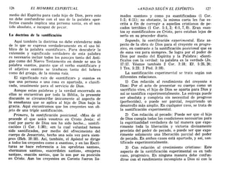 126 EL HOMBRE ESPIRITUAL «ANDAD SEGÚN EL ESP!RITU» 127
medio del Espíritu para cada hijo de Dios, pero esto
no debe confundirse con el uso de la palabra «per-
fecto» cuando implica una persona santa, en el sen-
tido absoluto, e incapaz de pecar.
La doctrina de la santificación
Aquí también la doctrina no debe extenderse más
de lo que se expresa verdaderamente en el uso bí-
blico de la palabra «santifican>. Para descubrir la
extensión y significado verdadero de esta palabra
es necesario incluir todos los pasajes tanto del Anti-
guo como del Nuevo Testamento en donde se usa la
palabra «santo», puesto que el verbo «santifican y
el adjetivo «santo» se traducen tanto del hebreo
como del griego, de la misma raíz.
El significado raíz de «santificar» y «santo» es
que una persona o una cosa es apartada, o clasifi-
cada, usualmente para el servicio de Dios.
Aunque estas palabras y la verdad encerrada en
ellas se encuentran por toda la Biblia, la presente
discusión se circunscribe únicamente al aspecto de
la enseñanza que se aplica al hijo de Dios bajo la
gracia. Aquí encontramos que los creyentes son ob-
jeto de una triple santificación.
Primero, la santificación posicional. «Mas de él
procede el que seáis vosotros en Cristo Jesús' el
cual por parte de Dios nos ha sido hecho.... sa~tifi­
cación» (1 Coro 1:30); «en la cual voluntad hemos
sido santificados, por medio del ofrecimeinto del
cuerpo de Jesucristo, hecho una sola vez para siem-
pre» (Reb. 10:10). Así, también, el Apóstol se dirige
a todos los creyentes como a «santos», y en las Escri-
turas se hace referencia a los «profetas santos»,
«hermanos santos», «sacerdotes santos», «mujeres
santas», «nación santa», que lo son por su posición
en Cristo. Aun los creyentes en Corinto fueron lla-
mados «santos» y como ya «santificados» (1 Cor.
1:2; 6:11); no obstante, la misma carta les fue es-
crita a fin de corregir a aquellos cristianos de pe-
cados terribles (1 Coro 5:1,2; 6:1,7,8). Eran «san-
tos »y «santificados» en Cristo, pero estaban lejos de
serlo en su proceder diario.
Segundo, la santificación experimental. Este as-
pecto de la obra de Dios para el creyente es progre-
sivo, en contraste a la santificación posicional que es
de «una vez para siempre». Se logra por el poder de
Dios por medio del Espíritu y la Palabra: «Santi-
fícalos con la verdad: tu palabra es la verdad» (Jn.
17:17. Véanse también 2 Coro 3:18; EL 5:25,26;
1 Tes. 5:23; 2 Pedo 3:18).
La santificación experimental se trata según sus
diferentes relaciones.
1) Con relación al rendimiento del creyente a
Dios: Por el acto de presentar su cuerpo como un
sacrificio vivo, el hijo de Dios se aparta para Dios y
así se santifica experimentalmente. La entrega puede
ser absoluta y completa sin necesidad de progreso
(perfección), o puede ser parcial, requiriendo un
desarrollo más amplio. En cualquier caso, se trata de
la santificación experimental.
2) Con relación al pecado: Puede ser que el hijo
de Dios cumpla todas las condiciones necesarias para
la espiritualidad verdadera de tal manera que expe-
rimente toda la liberación y victoria divinamente
provista del poder de pecado, o puede ser que expe-
rimente solamente una liberación parcial del poder
de pecado. En ambos casos está apartado, y así, san-
tificado experimentalmente.
3) Con relación al crecimiento cristiano: Este
aspecto de la santificación experimental es en todo
caso, progresivo. En ninguna manera debe confun-
dirse con el rendimiento incompleto a Dios ni con la
126 EL HOMBRE ESPIRITUAL «ANDAD SEGÚN EL ESP!RITU» 127
medio del Espíritu para cada hijo de Dios, pero esto
no debe confundirse con el uso de la palabra «per-
fecto» cuando implica una persona santa, en el sen-
tido absoluto, e incapaz de pecar.
La doctrina de la santificación
Aquí también la doctrina no debe extenderse más
de lo que se expresa verdaderamente en el uso bí-
blico de la palabra «santifican>. Para descubrir la
extensión y significado verdadero de esta palabra
es necesario incluir todos los pasajes tanto del Anti-
guo como del Nuevo Testamento en donde se usa la
palabra «santo», puesto que el verbo «santifican y
el adjetivo «santo» se traducen tanto del hebreo
como del griego, de la misma raíz.
El significado raíz de «santificar» y «santo» es
que una persona o una cosa es apartada, o clasifi-
cada, usualmente para el servicio de Dios.
Aunque estas palabras y la verdad encerrada en
ellas se encuentran por toda la Biblia, la presente
discusión se circunscribe únicamente al aspecto de
la enseñanza que se aplica al hijo de Dios bajo la
gracia. Aquí encontramos que los creyentes son ob-
jeto de una triple santificación.
Primero, la santificación posicional. «Mas de él
procede el que seáis vosotros en Cristo Jesús' el
cual por parte de Dios nos ha sido hecho.... sa~tifi­
cación» (1 Coro 1:30); «en la cual voluntad hemos
sido santificados, por medio del ofrecimeinto del
cuerpo de Jesucristo, hecho una sola vez para siem-
pre» (Reb. 10:10). Así, también, el Apóstol se dirige
a todos los creyentes como a «santos», y en las Escri-
turas se hace referencia a los «profetas santos»,
«hermanos santos», «sacerdotes santos», «mujeres
santas», «nación santa», que lo son por su posición
en Cristo. Aun los creyentes en Corinto fueron lla-
mados «santos» y como ya «santificados» (1 Cor.
1:2; 6:11); no obstante, la misma carta les fue es-
crita a fin de corregir a aquellos cristianos de pe-
cados terribles (1 Coro 5:1,2; 6:1,7,8). Eran «san-
tos »y «santificados» en Cristo, pero estaban lejos de
serlo en su proceder diario.
Segundo, la santificación experimental. Este as-
pecto de la obra de Dios para el creyente es progre-
sivo, en contraste a la santificación posicional que es
de «una vez para siempre». Se logra por el poder de
Dios por medio del Espíritu y la Palabra: «Santi-
fícalos con la verdad: tu palabra es la verdad» (Jn.
17:17. Véanse también 2 Coro 3:18; EL 5:25,26;
1 Tes. 5:23; 2 Pedo 3:18).
La santificación experimental se trata según sus
diferentes relaciones.
1) Con relación al rendimiento del creyente a
Dios: Por el acto de presentar su cuerpo como un
sacrificio vivo, el hijo de Dios se aparta para Dios y
así se santifica experimentalmente. La entrega puede
ser absoluta y completa sin necesidad de progreso
(perfección), o puede ser parcial, requiriendo un
desarrollo más amplio. En cualquier caso, se trata de
la santificación experimental.
2) Con relación al pecado: Puede ser que el hijo
de Dios cumpla todas las condiciones necesarias para
la espiritualidad verdadera de tal manera que expe-
rimente toda la liberación y victoria divinamente
provista del poder de pecado, o puede ser que expe-
rimente solamente una liberación parcial del poder
de pecado. En ambos casos está apartado, y así, san-
tificado experimentalmente.
3) Con relación al crecimiento cristiano: Este
aspecto de la santificación experimental es en todo
caso, progresivo. En ninguna manera debe confun-
dirse con el rendimiento incompleto a Dios ni con la
 