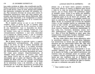 134 EL HOMBRE ESPIRITUAL «ANDAD SEGÚN EL ESPÍRITU» 135
leza caída recibida de Adán, «fue crucificado con El».
Dicha crucifixión con Cristo es de mucha importancia
por el lado divino, como se verá, porque hace posi~le
una liberación verdadera del poder del «hombre VIe-
jo». Fue necesario efectuar un juicio justo contra la
naturaleza pecaminosa antes que Dios pudiera em-
prender una obra divina para darnos liberación. Este
juicio ha sido efectuado, y de consi-guiente el camino
queda abierto para que gocemos de la victoria ben-
dita por medio del Espíritu.
En el segundo pasaje en que se usa el término
«hombre viejo», el hecho de que el hombre viejo
ya ha sido crucificado con Cristo constituye la base
de una exhortación: «que os desnudéis (os desnu-
dasteis), tocante a vuestra pasada manera de vivir,
del hombre viejo, que es corrupto, conforme a las
concupiscencias engañosas; y que seáis renovados
en el espíritu de vuestra mente, y que os revistáis
(os revestisteis) del hombre nuevo, el cual, según la
imagen de Dios, es creado en justicia y santidad ver-
dadera» (Ef. 4:22-24).
En el tercer pasaje la posición vuelve a sugerir
una experiencia correspondiente: «No mintáis los
unos a los otros, ya que os habéis desnudado del
hombre viejo con sus obras, y os habéis revestido
del hombre nuevo, el cual se va renovando en cien-
cia, según la imagen de Aquel que le creó» (Col. 3:9,
10). Posicionalmente, nos hemos desnudado del «hom-
bre viejo» para siempre. Experimentalmente, el
«hombre viejo» permanece en nuestra vida como
una fuerza activa que no puede controlarse sino
únicamente por el poder del Espíritu. Nos aprove-
chamos de dicho poder divino cuando renunciamos
terminantemente a la idea de transigir con el fruto
de la naturaleza vieja o de tolerarlo, y nos apro-
piamos por la fe el poder divinamente provisto para
la victoria por medio del Espíritu. El resultado de
pensar así, y de hacer morir nuestros miembros,
será dejar abierto el camino al Espíritu para llevar
a cabo en la vida las manifestaciones del «hombre
nuevo», que es Cristo Jesús.2 No podríamos juzgar
al «hombre viejo». Cristo lo ha hecho por nosotros.
Tampoco podemos controlar al «hombre viejo»; es
el Espíritu quien lo ha de hacer por nosotros. «Re-
vestíos del Señor Jesucristo, y no pongáis vuestro cui-
dado en satisfacer las concupiscencias de la carne»
(Rom. 13:14). Se recordará que el fruto del «hombre
viejo» y el del «hombre nuevo» se contrastan clara-
mente en Gál. 5:19-23: «y manifiestas son las obras
de la carne, que son: Adulterio, fornicación, inmun-
dicia lascivia, idolatría, hechicería, enemistades, ri-
ñas 'celos, iras, facciones, divisiones, sectas, envi-
dia~, embriagueces, orgías y otras cosas semejan-
tes.... Mas el fruto del Espíritu es amor, gozo, paz,
longanimidad, benignidad, bondad, fidelidad, manse-
dumbre, templanza» (dominio de sí mismo).
No hay razón bíblica para hacer diferencia entre
la naturaleza adámica y la «naturaleza humana».
Los inconversos no tienen más que una naturaleza,
mientras que los regenerados tienen dos. Hay sola-
mente una naturaleza caída, la que proviene de
Adán, y una nueva naturaleza, que es de Dios.
Entonces el «hombre viejo» corresponda a la na-
turaleza adámica que ha sido juzgada por medio
de la muerte de Cristo, y que todavía permanece con
nosotros como un principio activo en nuestra vida,
y nuestra victoria experimental se realizará única-
mente por una confianza real en el Espíritu que
mora en nosotro::;. De consiguiente, se concluye que
el «hombre viejo» no es sinónimo de toda la «carne»,
sino que es solamente una parte de ella.
2 Véase también la pág. 47.
134 EL HOMBRE ESPIRITUAL «ANDAD SEGÚN EL ESPÍRITU» 135
leza caída recibida de Adán, «fue crucificado con El».
Dicha crucifixión con Cristo es de mucha importancia
por el lado divino, como se verá, porque hace posi~le
una liberación verdadera del poder del «hombre VIe-
jo». Fue necesario efectuar un juicio justo contra la
naturaleza pecaminosa antes que Dios pudiera em-
prender una obra divina para darnos liberación. Este
juicio ha sido efectuado, y de consi-guiente el camino
queda abierto para que gocemos de la victoria ben-
dita por medio del Espíritu.
En el segundo pasaje en que se usa el término
«hombre viejo», el hecho de que el hombre viejo
ya ha sido crucificado con Cristo constituye la base
de una exhortación: «que os desnudéis (os desnu-
dasteis), tocante a vuestra pasada manera de vivir,
del hombre viejo, que es corrupto, conforme a las
concupiscencias engañosas; y que seáis renovados
en el espíritu de vuestra mente, y que os revistáis
(os revestisteis) del hombre nuevo, el cual, según la
imagen de Dios, es creado en justicia y santidad ver-
dadera» (Ef. 4:22-24).
En el tercer pasaje la posición vuelve a sugerir
una experiencia correspondiente: «No mintáis los
unos a los otros, ya que os habéis desnudado del
hombre viejo con sus obras, y os habéis revestido
del hombre nuevo, el cual se va renovando en cien-
cia, según la imagen de Aquel que le creó» (Col. 3:9,
10). Posicionalmente, nos hemos desnudado del «hom-
bre viejo» para siempre. Experimentalmente, el
«hombre viejo» permanece en nuestra vida como
una fuerza activa que no puede controlarse sino
únicamente por el poder del Espíritu. Nos aprove-
chamos de dicho poder divino cuando renunciamos
terminantemente a la idea de transigir con el fruto
de la naturaleza vieja o de tolerarlo, y nos apro-
piamos por la fe el poder divinamente provisto para
la victoria por medio del Espíritu. El resultado de
pensar así, y de hacer morir nuestros miembros,
será dejar abierto el camino al Espíritu para llevar
a cabo en la vida las manifestaciones del «hombre
nuevo», que es Cristo Jesús.2 No podríamos juzgar
al «hombre viejo». Cristo lo ha hecho por nosotros.
Tampoco podemos controlar al «hombre viejo»; es
el Espíritu quien lo ha de hacer por nosotros. «Re-
vestíos del Señor Jesucristo, y no pongáis vuestro cui-
dado en satisfacer las concupiscencias de la carne»
(Rom. 13:14). Se recordará que el fruto del «hombre
viejo» y el del «hombre nuevo» se contrastan clara-
mente en Gál. 5:19-23: «y manifiestas son las obras
de la carne, que son: Adulterio, fornicación, inmun-
dicia lascivia, idolatría, hechicería, enemistades, ri-
ñas, 'celos, iras, facciones, divisiones, sectas, e~vi­
dias, embriagueces, orgías y otras cosas semeJan-
tes.... Mas el fruto del Espíritu es amor, gozo, paz,
longanimidad, benignidad, bondad, fidelidad, manse-
dumbre, templanza» (dominio de sí mismo).
No hay razón bíblica para hacer diferencia entre
la naturaleza adámica y la «naturaleza humana».
Los inconversos no tienen más que una naturaleza,
mientras que los regenerados tienen dos. Hay sola-
mente una naturaleza caída, la que proviene de
Adán, y una nueva naturaleza, que es de Dios.
Entonces el «hombre viejo» corresponda a la na-
turaleza adámica que ha sido juzgada por medio
de la muerte de Cristo, y que todavía permanece con
nosotros como un principio activo en nuestra vida,
y nuestra victoria experimental se realizará única-
mente por una confianza real en el Espíritu que
mora en nosotro::;. De consiguiente, se concluye que
el «hombre viejo» no es sinónimo de toda la «carne»,
sino que es solamente una parte de ella.
2 Véase también la pág. 47.
 