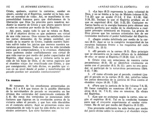 152 EL HOMBRE ESPIRITUAL «ANDAD SEGÚN EL ESPÍRITU» 153
Cristo, «pelear», «correr la carrera», «andar en
amor», «andar en el Espíritu», «andar en la luz», «an-
dar en novedad de vida». Así, se manifiesta la res-
ponsabilidad humana para que disfrutemos de la
liberación que Dios ha provisto para nosotros me-
diante la muerte de Cristo y que ahora quiere llevar
a cabo en nosotros por medio de Su Espíritu.
Así, pues, según todo lo que se relata en Rom.
6:1-10 el objetivo divino es que andemos «en virtud
de una vida nueva». Dios mismo ha satisfecho todas
las justas demandas de Su propia santidad, por
medio de la muerte de Cristo, cuando nuestro Susti-
tuto sufrió todos los juicios que merece nuestra na-
turaleza pecaminosa. Todo esto nos ha sido revelado
para que lo comprendamos, y lo creamos. «Sabiendo
esto» podemos andar confiadamente «en virtud de
una vida nueva» por medio del poder capacitador del
Espíritu. j Qué reposo, paz y victoria sería la por-
ción de los hijos de Dios, si de veras supiesen que
el «hombre viejo» fue crucificado con Cristo, y que
por consiguiente, del lado divino, es posible que vi-
van en un nivel donde el poder y manifestación del
pecado puedan ser anulados constantemente!
Un resumen
El resumen de las enseñanzas presentadas en
Rom. 6:1 a 8:4 que tratan de la posible liberación
de la servidumbre de pecado se encuentra en los
últimos dos versículos del mencionado contexto (8:
3, 4). En estos dos versículos se mencionan siete
factores que figuran en la revelación acerca de la
victoria sobre el pecado, y que han sido discutidos
en el contexto entero. Aquí se presentan como una
consumación de todo lo que ha sido dicho en los ver-
sículos anteriores. Los siete factores son:
1. «La ley» (8:3) representa la justa voluntad de
Dios, y no se limita a la ley de Moisés (véanse 6:14;
7:4,25) que se acabó (7:1-4; 2 Coro 3:1-18; Gál.
3:24,25). Incluye lo que el Espíritu produce en el
que es espiritual (8:4; Gál. 5:22,23). Cualquier es-
fuerzo hecho en la energía humana para obtener una
justicia perfecta por medio de la obediencia a cual-
quier precepto terminará en fracaso. La gracia de
Dios provee que las normas celestiales han de ser
realizadas mediante el poder habilitador del Espíritu.
2. «Según estaba debilitada por medio de la car-
ne» (8:3). Aquí se ve la completa incapacidad de los
recursos humanos frente a los requisitos del cielo
(7:14-21; Jn. 15:5).
3. «El pecado en la carne» (8: 3). Este principio
que se encuentra en la carne difiere de la debilidad
de ella: se opone al Espíritu (7:14-23; Gál. 5:17).
4. Cristo vino «en semejanza de nuestra carne
pecaminosa» (8:3). El se identificó vitalmente en
unión con el pecador (6: 5, 10, 11); pero no era peca-
dor, ni participó de la naturaleza pecaminosa (Heb.
4:15; 7:26).
5. «y como ofrenda por el pecado, condenó (juz-
gó) el pecado en la carne» (8: 3). Así, satisfizo todas
las justas demandas de la justicia de Dios contra el
«hombre viejo» (6: 10; 7: 25).
6. «Para que la justicia de la ley (véanse 7:4,22,
25) fuese cumplida en nosotros» (8: 4): no por nos-
otros (6:4, 14; 7:4,6), sino en nosotros. Es «fruto
del Espíritu».
7. «Los que ,no andamos según la carne, sino se-
gún el espíritu» (8: 4). Tal es la condición humana
para que el creyente experimente el «andar victo-
rioso». Ha de ser por medio del Espíritu (6:11-22).
Una provisión suficiente ha sido hecha por medio
del juicio divino sobre la «carne» y el «hombre viejo»
152 EL HOMBRE ESPIRITUAL «ANDAD SEGÚN EL ESPÍRITU» 153
Cristo, «pelear», «correr la carrera», «andar en
amor», «andar en el Espíritu», «andar en la luz», «an-
dar en novedad de vida». Así, se manifiesta la res-
ponsabilidad humana para que disfrutemos de la
liberación que Dios ha provisto para nosotros me-
diante la muerte de Cristo y que ahora quiere llevar
a cabo en nosotros por medio de Su Espíritu.
Así, pues, según todo lo que se relata en Rom.
6:1-10 el objetivo divino es que andemos «en virtud
de una vida nueva». Dios mismo ha satisfecho todas
las justas demandas de Su propia santidad, por
medio de la muerte de Cristo, cuando nuestro Susti-
tuto sufrió todos los juicios que merece nuestra na-
turaleza pecaminosa. Todo esto nos ha sido revelado
para que lo comprendamos, y lo creamos. «Sabiendo
esto» podemos andar confiadamente «en virtud de
una vida nueva» por medio del poder capacitador del
Espíritu. j Qué reposo, paz y victoria sería la por-
ción de los hijos de Dios, si de veras supiesen que
el «hombre viejo» fue crucificado con Cristo, y que
por consiguiente, del lado divino, es posible que vi-
van en un nivel donde el poder y manifestación del
pecado puedan ser anulados constantemente!
Un resumen
El resumen de las enseñanzas presentadas en
Rom. 6:1 a 8:4 que tratan de la posible liberación
de la servidumbre de pecado se encuentra en los
últimos dos versículos del mencionado contexto (8:
3, 4). En estos dos versículos se mencionan siete
factores que figuran en la revelación acerca de la
victoria sobre el pecado, y que han sido discutidos
en el contexto entero. Aquí se presentan como una
consumación de todo lo que ha sido dicho en los ver-
sículos anteriores. Los siete factores son:
1. «La ley» (8:3) representa la justa voluntad de
Dios, y no se limita a la ley de Moisés (véanse 6:14;
7:4,25) que se acabó (7:1-4; 2 Coro 3:1-18; Gál.
3:24,25). Incluye lo que el Espíritu produce en el
que es espiritual (8:4; Gál. 5:22,23). Cualquier es-
fuerzo hecho en la energía humana para obtener una
justicia perfecta por medio de la obediencia a cual-
quier precepto terminará en fracaso. La gracia de
Dios provee que las normas celestiales han de ser
realizadas mediante el poder habilitador del Espíritu.
2. «Según estaba debilitada por medio de la car-
ne» (8:3). Aquí se ve la completa incapacidad de los
recursos humanos frente a los requisitos del cielo
(7:14-21; Jn. 15:5).
3. «El pecado en la carne» (8: 3). Este principio
que se encuentra en la carne difiere de la debilidad
de ella: se opone al Espíritu (7:14-23; Gál. 5:17).
4. Cristo vino «en semejanza de nuestra carne
pecaminosa» (8:3). El se identificó vitalmente en
unión con el pecador (6: 5, 10, 11); pero no era peca-
dor, ni participó de la naturaleza pecaminosa (Heb.
4:15; 7:26).
5. «y como ofrenda por el pecado, condenó (juz-
gó) el pecado en la carne» (8: 3). Así, satisfizo todas
las justas demandas de la justicia de Dios contra el
«hombre viejo» (6: 10; 7: 25).
6. «Para que la justicia de la ley (véanse 7:4,22,
25) fuese cumplida en nosotros» (8: 4): no por nos-
otros (6:4, 14; 7:4,6), sino en nosotros. Es «fruto
del Espíritu».
7. «Los que ,no andamos según la carne, sino se-
gún el espíritu» (8: 4). Tal es la condición humana
para que el creyente experimente el «andar victo-
rioso». Ha de ser por medio del Espíritu (6:11-22).
Una provisión suficiente ha sido hecha por medio
del juicio divino sobre la «carne» y el «hombre viejo»
 