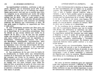 158 EL HOMBRE ESPIRITUAL «ANDAD SEGÚN EL ESPÍRITU» 159
La espiritualidad verdadera, conforme a este as-
pecto, significa que no deseamos pecar (Fil. 2:13);
pero esto no implica que ya no tenemos las capaci-
dades para pecar, sino que nos es posible una victo-
ria completa en la actualidad por medio del poder
capacitador de Dios. Siempre le necesitamos a El,
porque nos ha dicho: «Sin mí nada podéis hacer»
(Jn. 15:5). Por cuanto la «infección» del pecado está
en nosotros, necesitamos cada momento «el antídoto
poderoso del Espíritu que contrarresta el mal». El
que anda según el Espíritu, es capacitado por Dios
a cada paso.
4) Los tratamientos provistos por Dios para con
la «carne» y el «hombre viejo» no han resultado
en el desarraigo de la naturaleza pecaminosa. Dios
ha obrado en una escala infinita por medio de la
muerte de Su Hijo, a fin de que nos sea posible
andar «en novedad de vida». La manera de realizar
este nuevo andar se expresa por las siguientes ex-
hortaciones: «estimaos», «presentaos», «no reine»,
«os desnudéis», «amortiguad», «permaneced»; pero
ninguna de éstas tendría un significado de peso, si
la naturaleza vieja estuviese desarraigada del todo.
Las Escrituras no nos exhortan a que estimemos
muerta la naturaleza pecaminosa, sino que nos esti-
memos nosotros muertos a ella.
5) Las enseñanzas de los que creen la teoría de
la erradicación se basan sobre una interpretación
errónea de la Escritura que trata de la unión actual
del creyente con Cristo en Su muerte. Lo que la
Biblia presenta como una verdad posicional que exis-
te solamente en la mente y cuenta de Dios, y que
se cumple una vez para siempre para todos los
hijos de Dios, se presenta de parte de ellos como una
experiencia en la vida diaria de algunos pocos que
se atreven a clasificarse como exentos de la inclina-
ción hacia el pecado.
6) Las conclusiones de la doctrina se basan sobre
un mal entendimiento del uso bíblico de la palabra
«carne». No comprenden que dicha palabra se re-
fiere a todo el hombre natural (espíritu, alma y
cuerpo), y que si fuera posible quitar la naturaleza
pecaminosa, no se resolverían todos los problemas
creados por las limitaciones de la «carne». «No habi-
ta en mí, es decir, en mi carne, cosa buena.» Por
lo tanto, la «carne» tiene que permanecer mientras
queda «el vaso de barro», «nuestro vil cuerpo». Huel-
,e;o decir que el cuerpo no se desarraiga.
7) La enseñanza de la referida teoría se ocupa
más con la experiencia humana que con la revela-
ción divina. Sus defensores se contentan con anali-
zar la experiencia, y probar así sus conclusiones.
La experiencia normal del creyente que anda según
el Espíritu y vence el poder del pecado puede ser
presentada como una evidencia de la «perfección
sin pecado», «completa santificación» y «erradica-
ción de la naturaleza pecaminosa». No obstante, una
suposición humana nunca podrá sustituir a la reve-
lación divina.
Las dos teorías son irreconciliables. Somos libra-
dos dal poder del pecado o por la erradicación re-
pentina de toda la tendencia hacia el pecado, lo que
haría innecesario el poder de Dios para vencer las
tentaciones, o por el poder inmediato y constante
del Espiritu que mora en nosotros. Manifiestamente
ésta última es la enseñanza de la Biblia.
¿QUE ES LA ESPIRITUALIDAD?
Así, pues, la tercera condición para ser espiritual
exige una confianza personal y definida en el Espí-
ritu, que significa un andar «por medio del Espíritu».
Dicha confianza es una necesidad imperiosa a causa
del llamamiento celestial a una norma de vida impo-
158 EL HOMBRE ESPIRITUAL «ANDAD SEGÚN EL ESPÍRITU» 159
La espiritualidad verdadera, conforme a este as-
pecto, significa que no deseamos pecar (Fil. 2:13);
pero esto no implica que ya no tenemos las capaci-
dades para pecar, sino que nos es posible una victo-
ria completa en la actualidad por medio del poder
capacitador de Dios. Siempre le necesitamos a El,
porque nos ha dicho: «Sin mí nada podéis hacer»
(Jn. 15:5). Por cuanto la «infección» del pecado está
en nosotros, necesitamos cada momento «el antídoto
poderoso del Espíritu que contrarresta el mal». El
que anda según el Espíritu, es capacitado por Dios
a cada paso.
4) Los tratamientos provistos por Dios para con
la «carne» y el «hombre viejo» no han resultado
en el desarraigo de la naturaleza pecaminosa. Dios
ha obrado en una escala infinita por medio de la
muerte de Su Hijo, a fin de que nos sea posible
andar «en novedad de vida». La manera de realizar
este nuevo andar se expresa por las siguientes ex-
hortaciones: «estimaos», «presentaos», «no reine»,
«os desnudéis», «amortiguad», «permaneced»; pero
ninguna de éstas tendría un significado de peso, si
la naturaleza vieja estuviese desarraigada del todo.
Las Escrituras no nos exhortan a que estimemos
muerta la naturaleza pecaminosa, sino que nos esti-
memos nosotros muertos a ella.
5) Las enseñanzas de los que creen la teoría de
la erradicación se basan sobre una interpretación
errónea de la Escritura que trata de la unión actual
del creyente con Cristo en Su muerte. Lo que la
Biblia presenta como una verdad posicional que exis-
te solamente en la mente y cuenta de Dios, y que
se cumple una vez para siempre para todos los
hijos de Dios, se presenta de parte de ellos como una
experiencia en la vida diaria de algunos pocos que
se atreven a clasificarse como exentos de la inclina-
ción hacia el pecado.
6) Las conclusiones de la doctrina se basan sobre
un mal entendimiento del uso bíblico de la palabra
«carne». No comprenden que dicha palabra se re-
fiere a todo el hombre natural (espíritu, alma y
cuerpo), y que si fuera posible quitar la naturaleza
pecaminosa, no se resolverían todos los problemas
creados por las limitaciones de la «carne». «No habi-
ta en mí, es decir, en mi carne, cosa buena.» Por
lo tanto, la «carne» tiene que permanecer mientras
queda «el vaso de barro», «nuestro vil cuerpo». Huel-
,e;o decir que el cuerpo no se desarraiga.
7) La enseñanza de la referida teoría se ocupa
más con la experiencia humana que con la revela-
ción divina. Sus defensores se contentan con anali-
zar la experiencia, y probar así sus conclusiones.
La experiencia normal del creyente que anda según
el Espíritu y vence el poder del pecado puede ser
presentada como una evidencia de la «perfección
sin pecado», «completa santificación» y «erradica-
ción de la naturaleza pecaminosa». No obstante, una
suposición humana nunca podrá sustituir a la reve-
lación divina.
Las dos teorías son irreconciliables. Somos libra-
dos dal poder del pecado o por la erradicación re-
pentina de toda la tendencia hacia el pecado, lo que
haría innecesario el poder de Dios para vencer las
tentaciones, o por el poder inmediato y constante
del Espiritu que mora en nosotros. Manifiestamente
ésta última es la enseñanza de la Biblia.
¿QUE ES LA ESPIRITUALIDAD?
Así, pues, la tercera condición para ser espiritual
exige una confianza personal y definida en el Espí-
ritu, que significa un andar «por medio del Espíritu».
Dicha confianza es una necesidad imperiosa a causa
del llamamiento celestial a una norma de vida impo-
 
