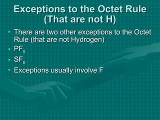 Exceptions to the Octet Rule (That are not H) There are two other exceptions to the Octet Rule (that are not Hydrogen) PF 5 SF 6 Exceptions usually involve F 