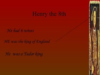 Henry the 8th He  was a Tudor king He had 6 wives HE was the king of England 