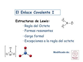 El Enlace Covalente I
Estructuras de Lewis:
· Regla del Octete
· Formas resonantes
· Carga formal
· Excepciones a la regla del octete
1
Modificado de:
B
F
F
F
 