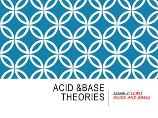 ACID &BASE
THEORIES
Lesson 2: LEWIS
ACIDS AND BASES