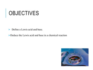 OBJECTIVES
Define a Lewis acid and base.
Deduce the Lewis acid and base in a chemical reaction