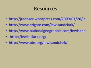 Resources http://jradaker.wordpress.com/2009/01/26/lewis-and-clark/ http://www.edgate.com/lewisandclark/   http://www.nationalgeographic.com/lewisandclark/ http://lewis-clark.org/   http://www.pbs.org/lewisandclark/   