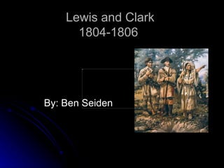 Lewis and Clark 1804-1806  By: Ben Seiden 