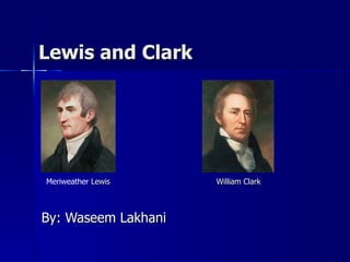 Lewis and Clark Meriweather  Lewis William Clark By: Waseem Lakhani 