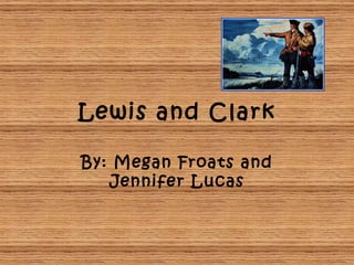 Lewis and Clark By: Megan Froats and Jennifer Lucas 