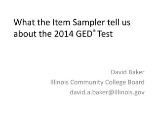 What the Item Sampler tell us
about the 2014 GED® Test
David Baker
Illinois Community College Board
david.a.baker@illinois.gov
 
