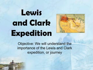 Lewis and Clark ExpeditionObjective: We will understand the importance of the Lewis and Clark expedition, or journey