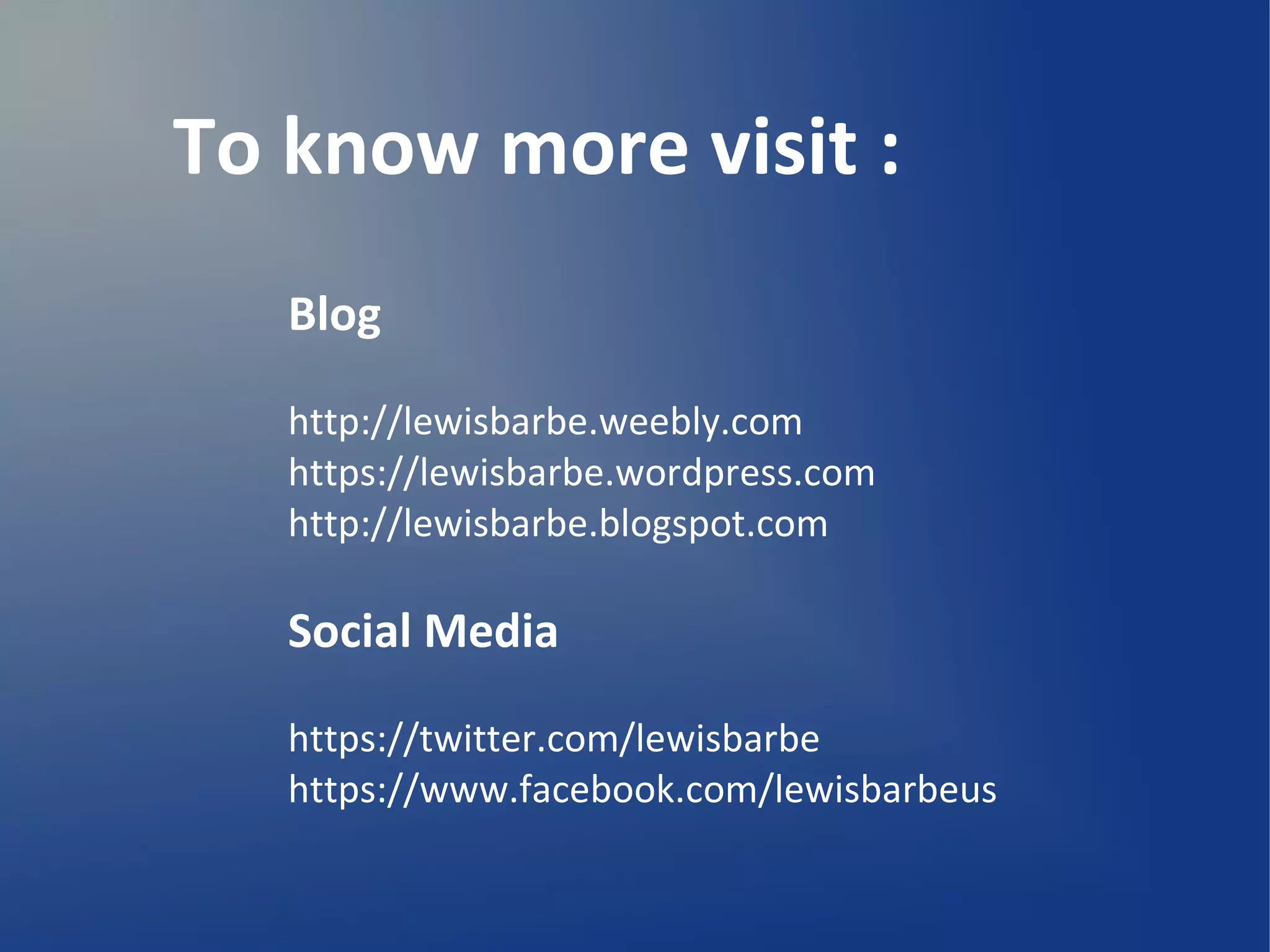 Blog
http://lewisbarbe.weebly.com
https://lewisbarbe.wordpress.com
http://lewisbarbe.blogspot.com
Social Media
https://twitter.com/lewisbarbe
https://www.facebook.com/lewisbarbeus
To know more visit :
 