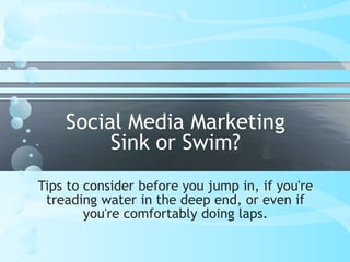 Social Media Marketing 
Sink or Swim? 
Tips to consider before you jump in, if you're 
treading water in the deep end, or even if 
you're comfortably doing laps. 
 