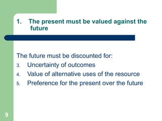 The present must be valued against the  future The future must be discounted for: Uncertainty of outcomes Value of alternative uses of the resource Preference for the present over the future 